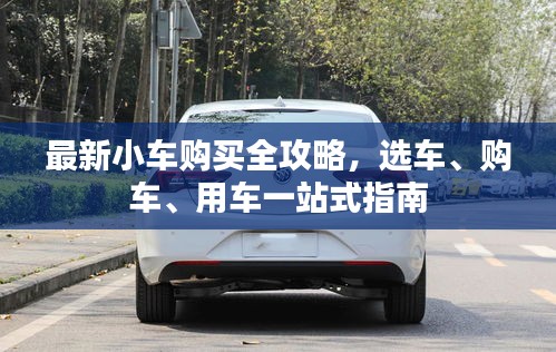 最新小车购买全攻略,选车、购车、用车一站式指南