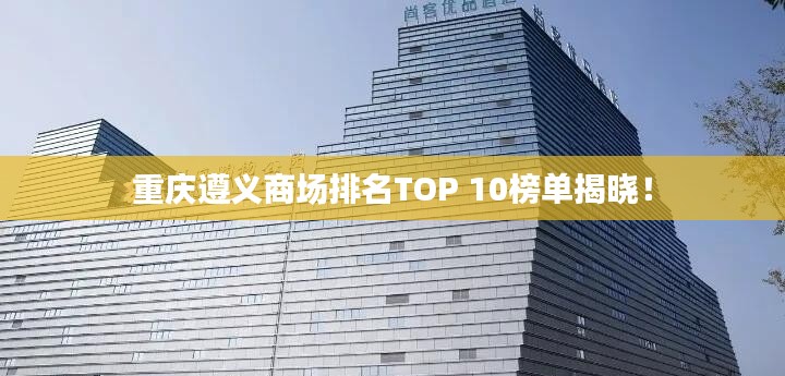 重庆遵义商场排名TOP 10榜单揭晓!