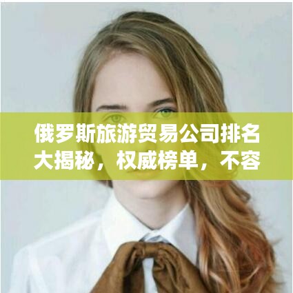 俄罗斯旅游贸易公司排名大揭秘,权威榜单,不容错过!