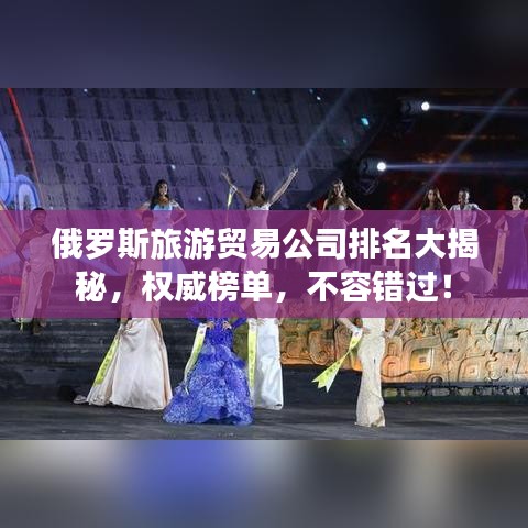 俄罗斯旅游贸易公司排名大揭秘,权威榜单,不容错过!