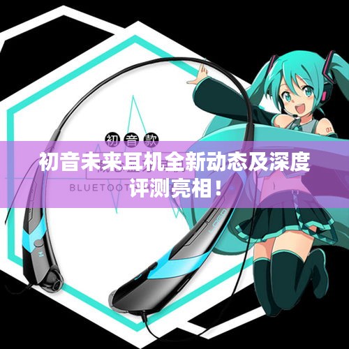 初音未来耳机全新动态及深度评测亮相!