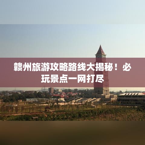 赣州旅游攻略路线大揭秘！必玩景点一网打尽