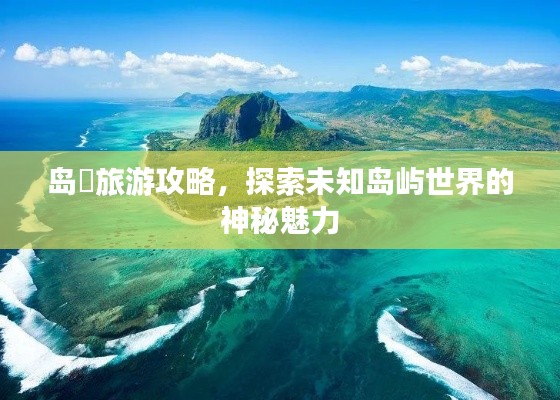 岛囧旅游攻略,探索未知岛屿世界的神秘魅力