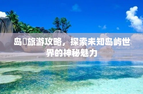 岛囧旅游攻略,探索未知岛屿世界的神秘魅力