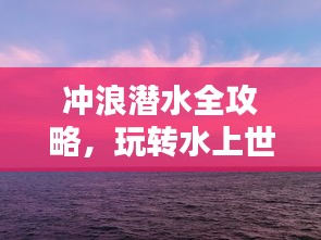 冲浪潜水全攻略,玩转水上世界!