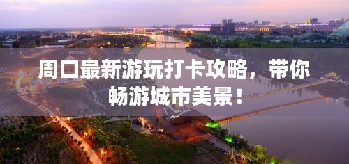 周口最新游玩打卡攻略,带你畅游城市美景!