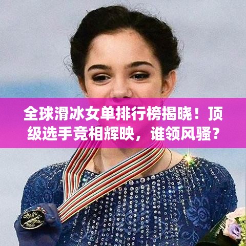 全球滑冰女单排行榜揭晓!顶级选手竞相辉映,谁领风骚?