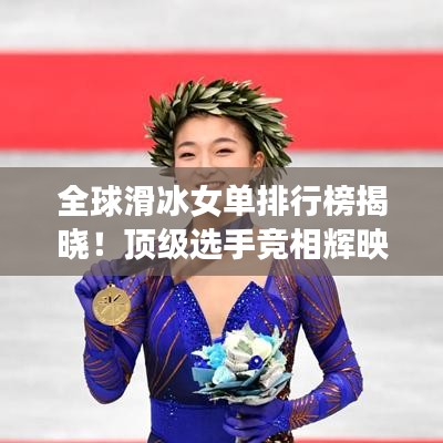全球滑冰女单排行榜揭晓!顶级选手竞相辉映,谁领风骚?