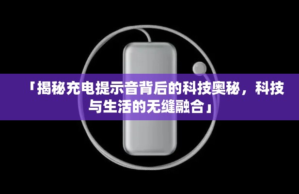 「揭秘充电提示音背后的科技奥秘，科技与生活的无缝融合」