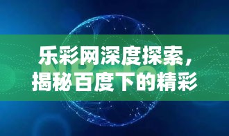 乐彩网深度探索，揭秘百度下的精彩世界