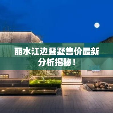 丽水江边叠墅售价最新分析揭秘！
