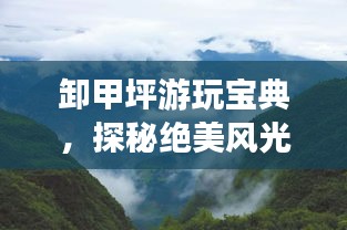 卸甲坪游玩宝典，探秘绝美风光，畅游自然秘境！