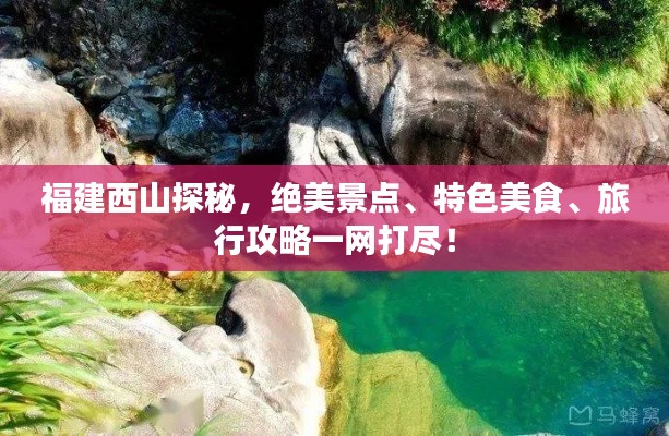 福建西山探秘，绝美景点、特色美食、旅行攻略一网打尽！