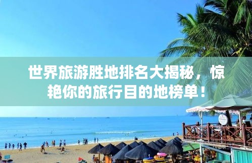 世界旅游胜地排名大揭秘，惊艳你的旅行目的地榜单！