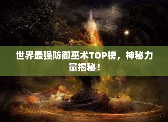 世界最强防御巫术TOP榜,神秘力量揭秘!