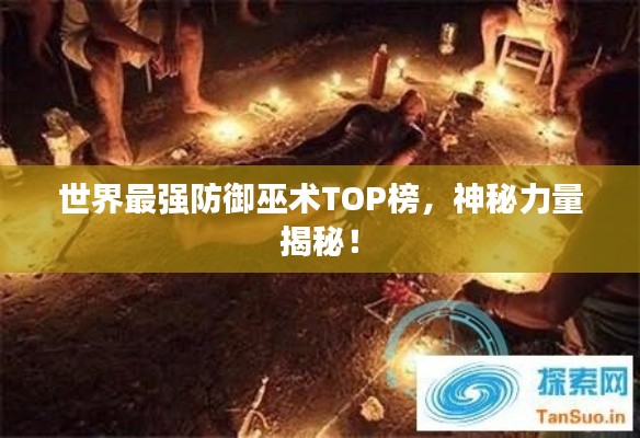 世界最强防御巫术TOP榜,神秘力量揭秘!