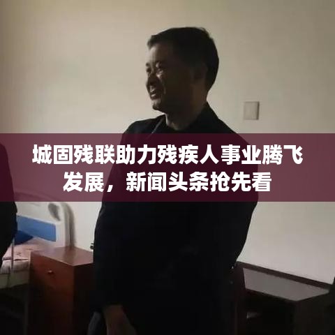 城固残联助力残疾人事业腾飞发展,新闻头条抢先看
