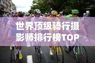 世界顶级骑行摄影师排行榜TOP榜单揭晓!
