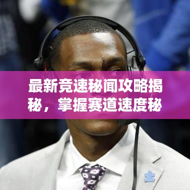 最新竞速秘闻攻略揭秘，掌握赛道速度秘诀，称霸赛道之巅！