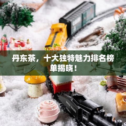丹东茶,十大独特魅力排名榜单揭晓!