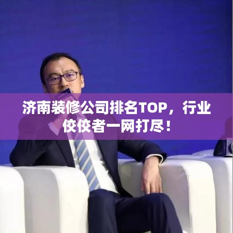 济南装修公司排名TOP,行业佼佼者一网打尽!