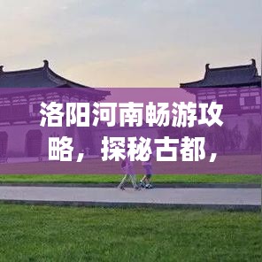 洛阳河南畅游攻略,探秘古都,领略千年文化魅力