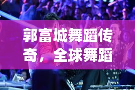 郭富城舞蹈传奇，全球舞蹈明星排名揭晓