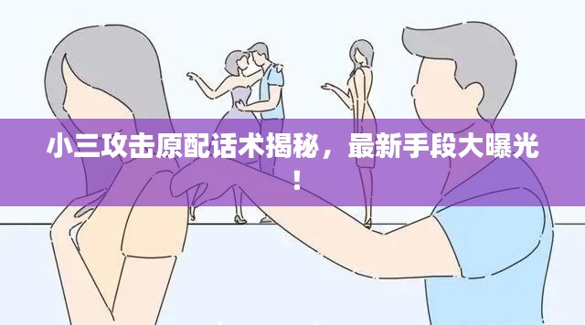 小三攻击原配话术揭秘，最新手段大曝光！
