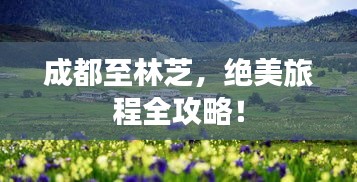 成都至林芝，绝美旅程全攻略！