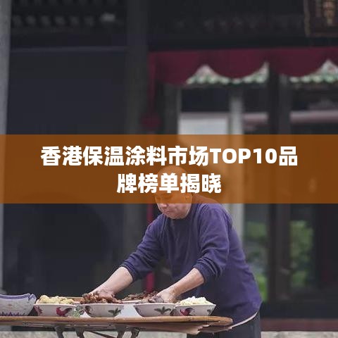 香港保温涂料市场TOP10品牌榜单揭晓