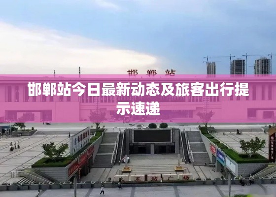 邯郸站今日最新动态及旅客出行提示速递