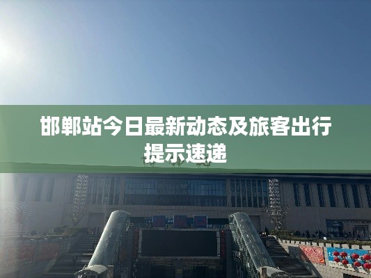 邯郸站今日最新动态及旅客出行提示速递