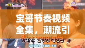 宝哥节奏视频全集，潮流引领，娱乐新风尚一网打尽