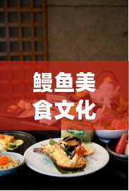鳗鱼美食文化探索之旅，独家旅游攻略，带你领略独特魅力！