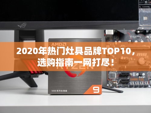 2020年热门灶具品牌TOP10，选购指南一网打尽！