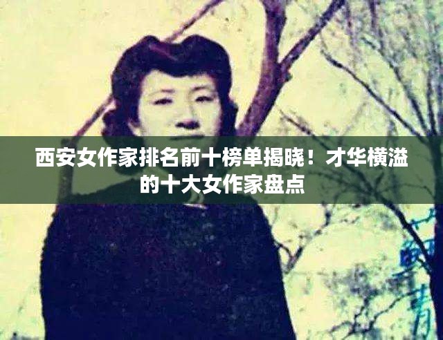 西安女作家排名前十榜单揭晓！才华横溢的十大女作家盘点