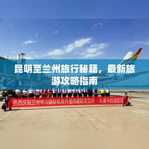 昆明至兰州旅行秘籍,最新旅游攻略指南