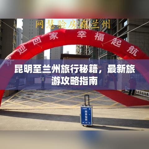 昆明至兰州旅行秘籍,最新旅游攻略指南