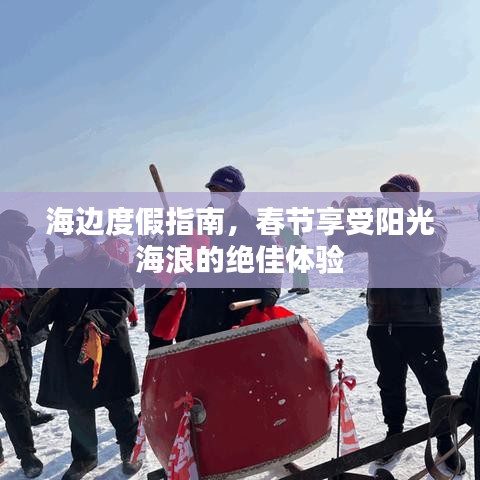 海边度假指南,春节享受阳光海浪的绝佳体验