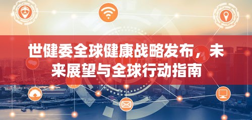 世健委全球健康战略发布,未来展望与全球行动指南