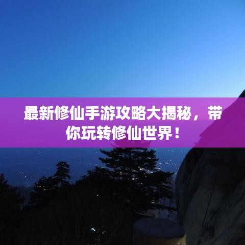 最新修仙手游攻略大揭秘,带你玩转修仙世界!