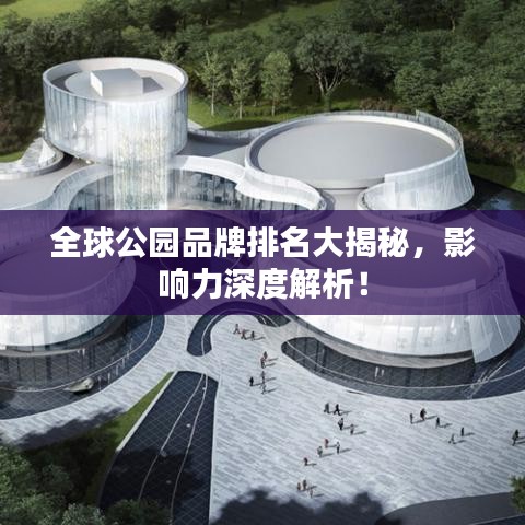 全球公园品牌排名大揭秘,影响力深度解析!