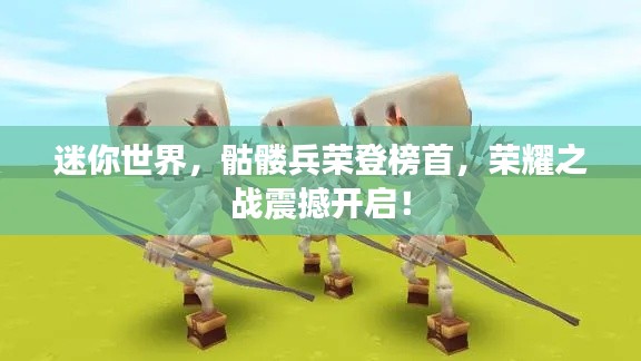 迷你世界,骷髅兵荣登榜首,荣耀之战震撼开启!