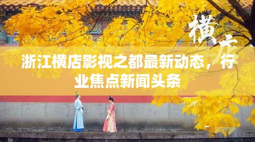 浙江横店影视之都最新动态,行业焦点新闻头条