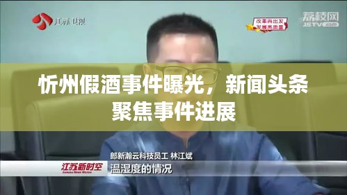 忻州假酒事件曝光,新闻头条聚焦事件进展