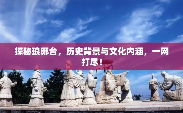探秘琅琊台,历史背景与文化内涵,一网打尽!