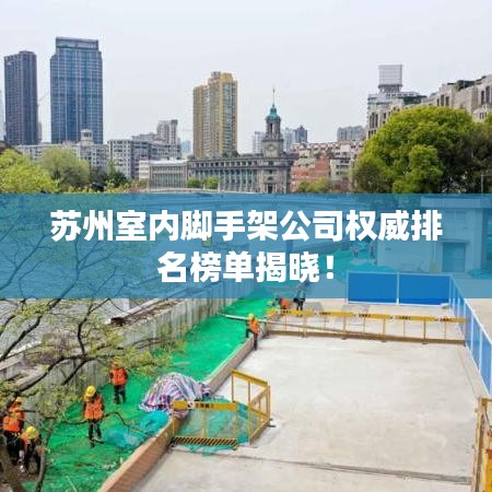 苏州室内脚手架公司权威排名榜单揭晓!