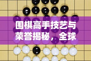 围棋高手技艺与荣誉揭秘,全球围棋排名大盘点!