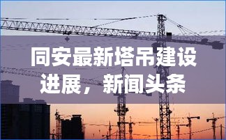 同安最新塔吊建设进展,新闻头条速递