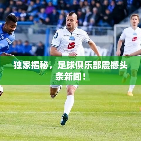 独家揭秘,足球俱乐部震撼头条新闻!